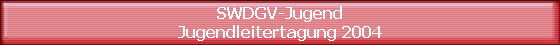 SWDGV-Jugend
Jugendleitertagung 2004